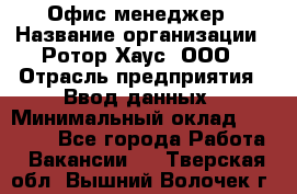 Офис-менеджер › Название организации ­ Ротор Хаус, ООО › Отрасль предприятия ­ Ввод данных › Минимальный оклад ­ 18 000 - Все города Работа » Вакансии   . Тверская обл.,Вышний Волочек г.